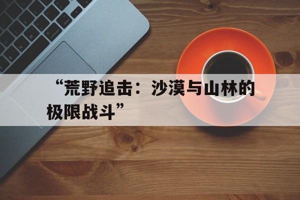 “荒野追击：沙漠与山林的极限战斗”